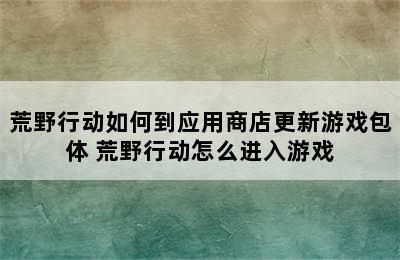 荒野行动如何到应用商店更新游戏包体 荒野行动怎么进入游戏